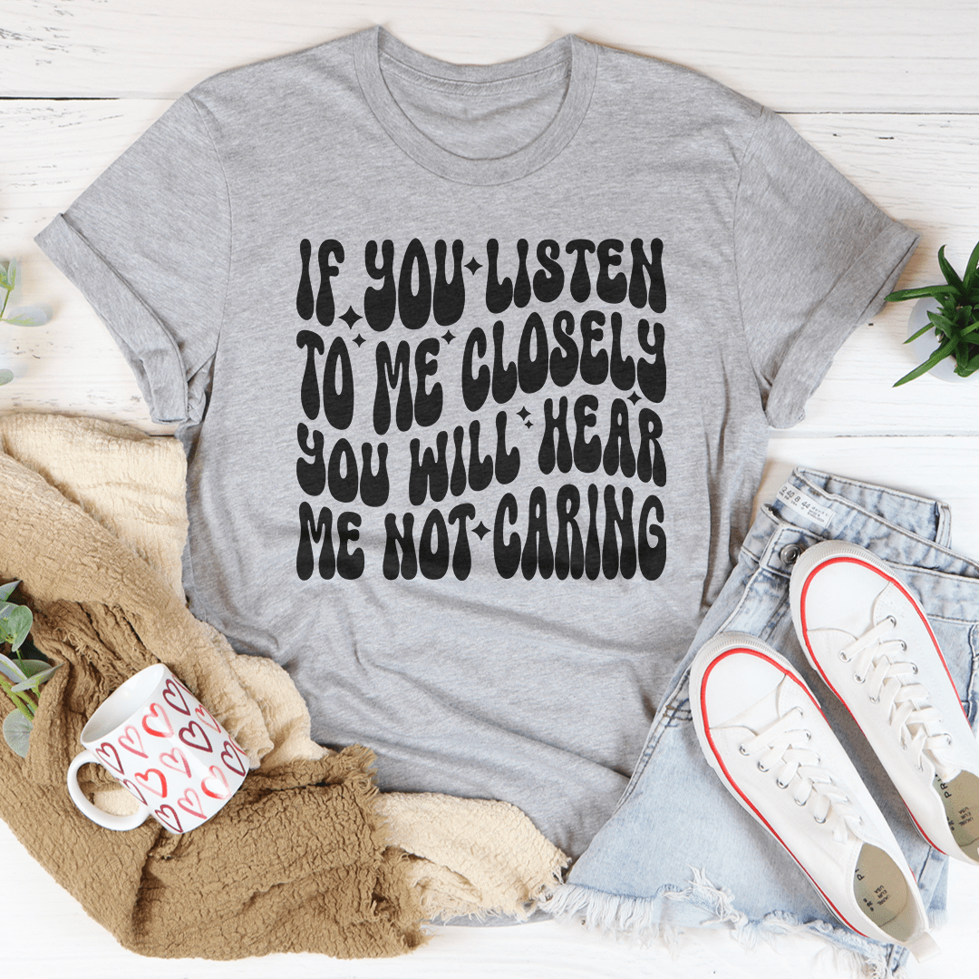 If You Listen To Me Closely You Will Hear Me Not Caring Tee