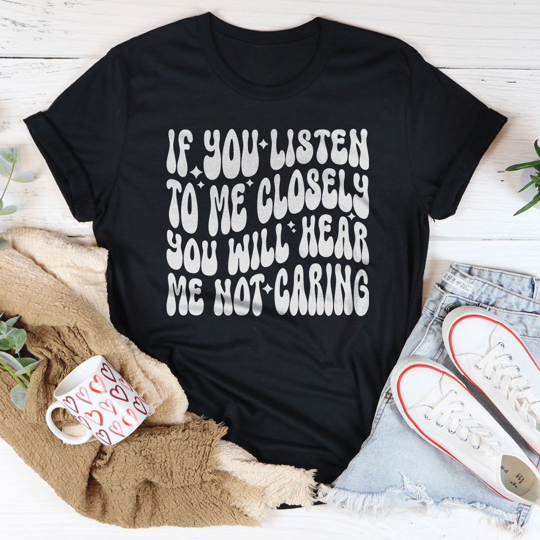 If You Listen To Me Closely You Will Hear Me Not Caring Tee