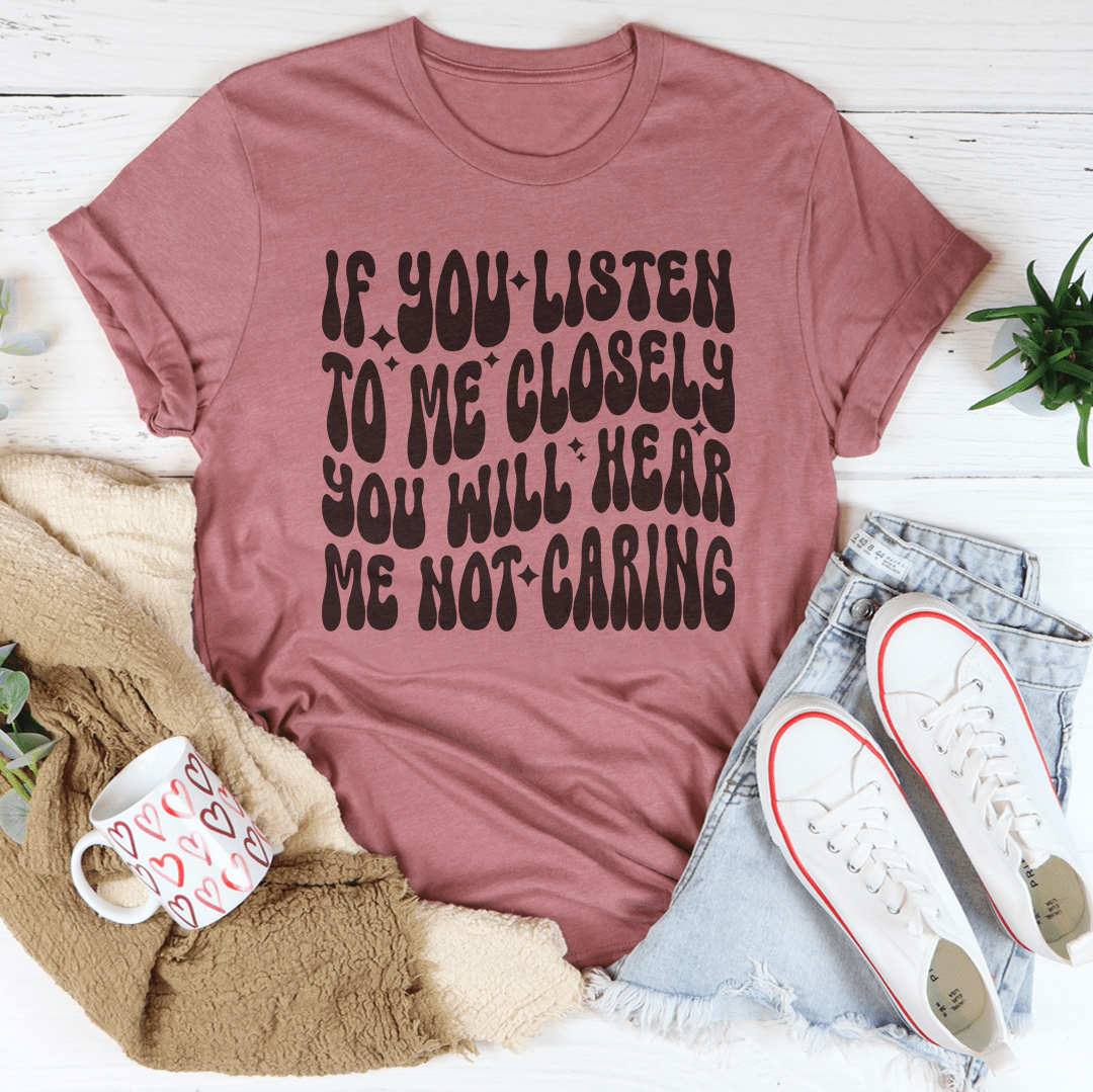 If You Listen To Me Closely You Will Hear Me Not Caring Tee